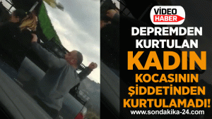 Depremden kurtulan kadın kocasının şiddetinden kurtulamadı!